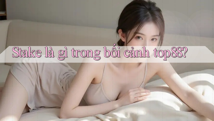 Stake là gì trong bối cảnh top88? Stake là gì trong bối cảnh top88?