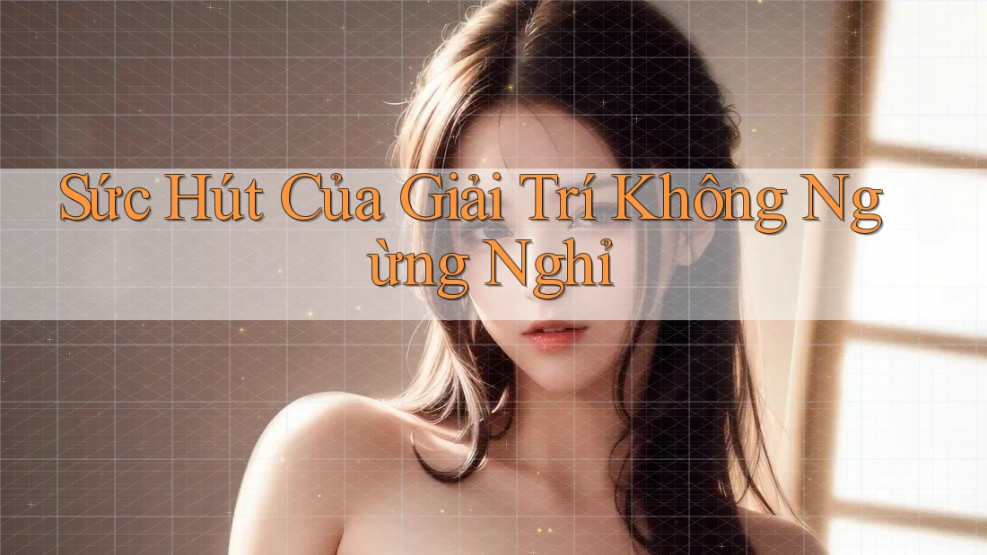 Sức Hút Của Giải Trí Không Ngừng Nghỉ Sức Hút Của Giải Trí Không Ngừng Nghỉ