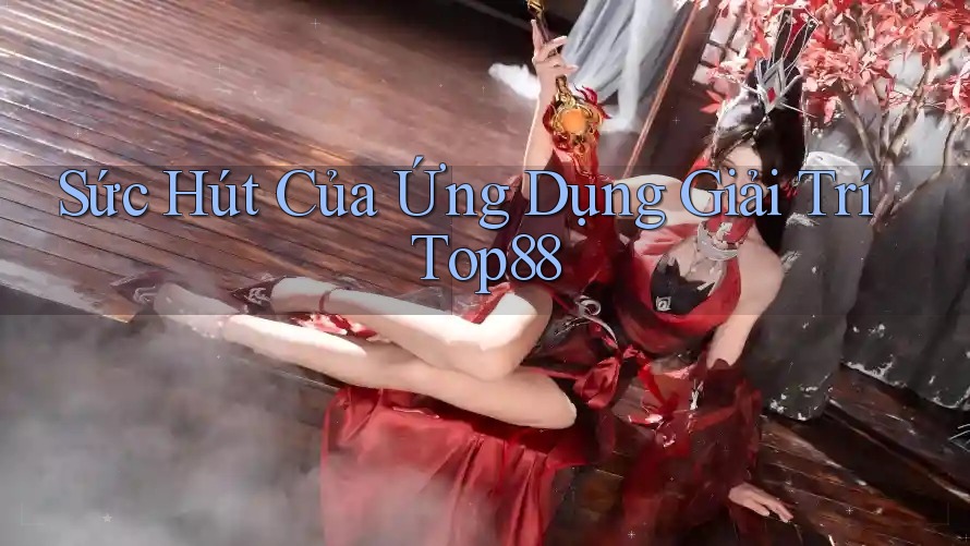 Sức Hút Của Ứng Dụng Giải Trí Top88