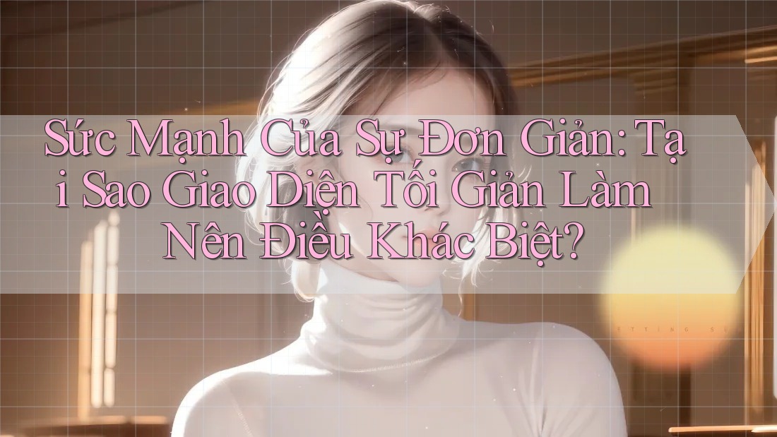 Sức Mạnh Của Sự Đơn Giản: Tại Sao Giao Diện Tối Giản Làm Nên Điều Khác Biệt? Sức Mạnh Của Sự Đơn Giản: Tại Sao Giao Diện Tối Giản Làm Nên Điều Khác Biệt?