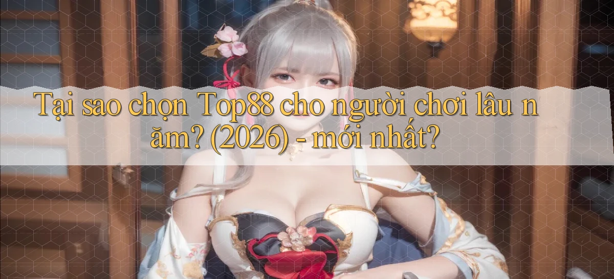 Tại sao chọn Top88 cho người chơi lâu năm (2026)   mới nhất
