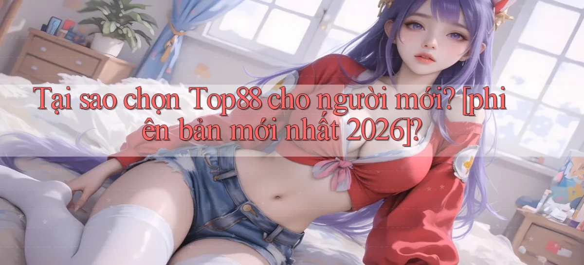 Tại sao chọn Top88 cho người mới [phiên bản mới nhất 2026]
