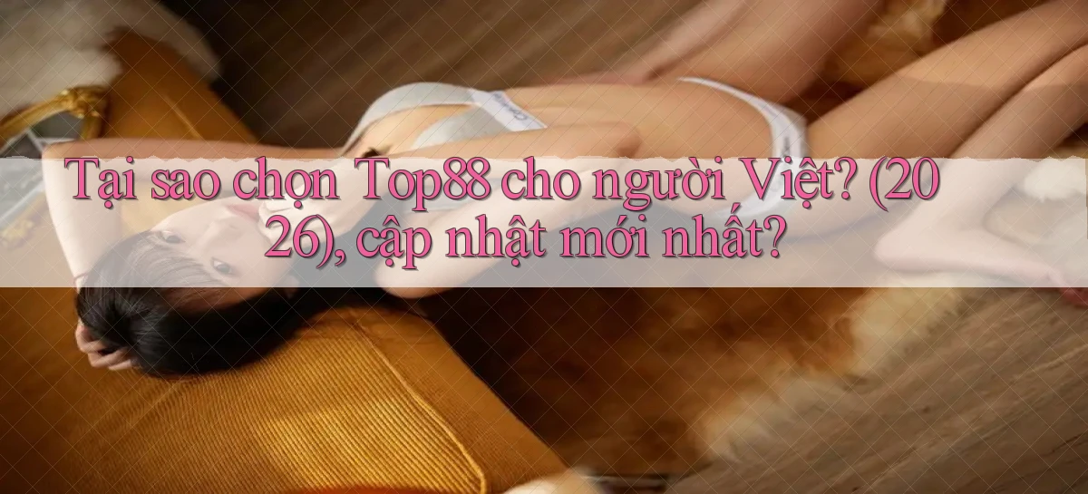 Tại sao chọn Top88 cho người Việt (2026), cập nhật mới nhất