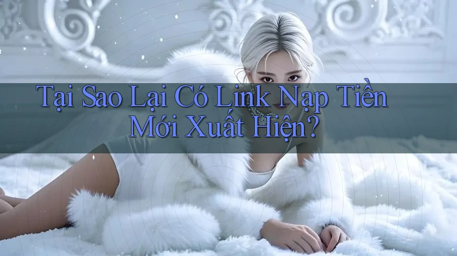 Tại Sao Lại Có Link Nạp Tiền Mới Xuất Hiện? Tại Sao Lại Có Link Nạp Tiền Mới Xuất Hiện?