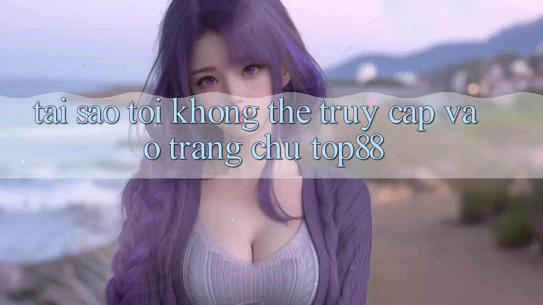 Tại sao tôi không thể truy cập vào trang chủ Top88? Tại sao tôi không thể truy cập vào trang chủ Top88?