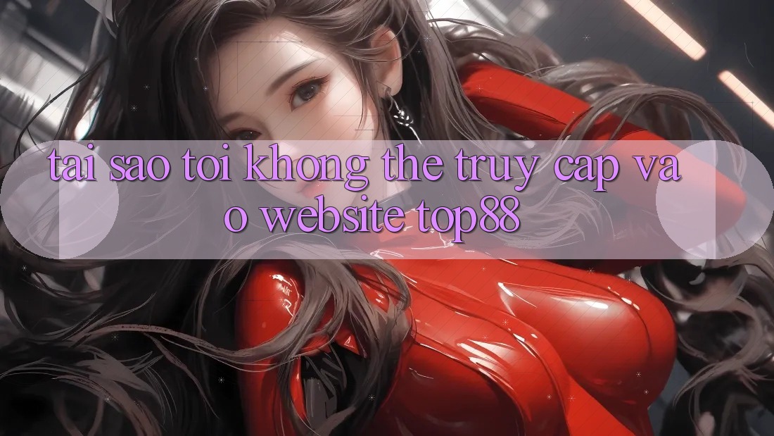 Tại sao tôi không thể truy cập vào website Top88? Tại sao tôi không thể truy cập vào website Top88?