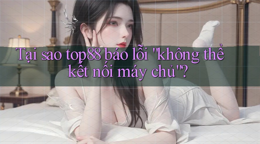 Tại sao top88 báo lỗi “không thể kết nối máy chủ”?
