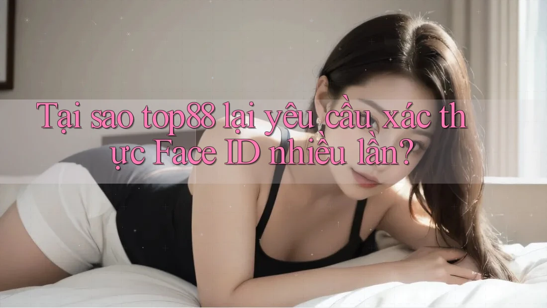 Tại sao top88 lại yêu cầu xác thực Face ID nhiều lần? Tại sao top88 lại yêu cầu xác thực Face ID nhiều lần?
