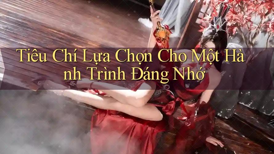 Tiêu Chí Lựa Chọn Cho Một Hành Trình Đáng Nhớ Tiêu Chí Lựa Chọn Cho Một Hành Trình Đáng Nhớ