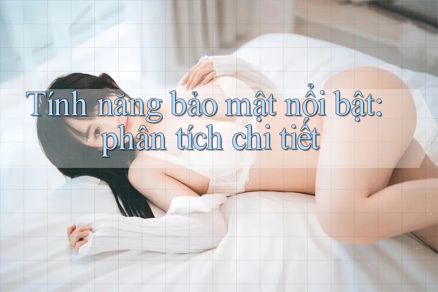 Tính năng bảo mật nổi bật: phân tích chi tiết Tính năng bảo mật nổi bật: phân tích chi tiết