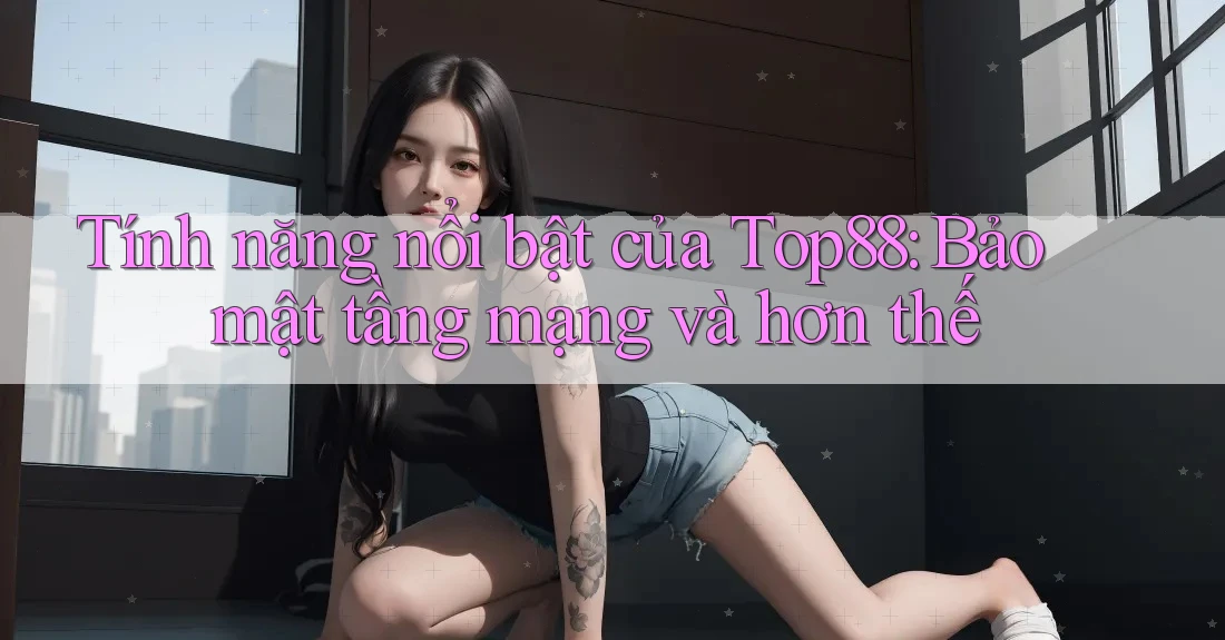 Tính năng nổi bật của Top88: Bảo mật tầng mạng và hơn thế Tính năng nổi bật của Top88: Bảo mật tầng mạng và hơn thế