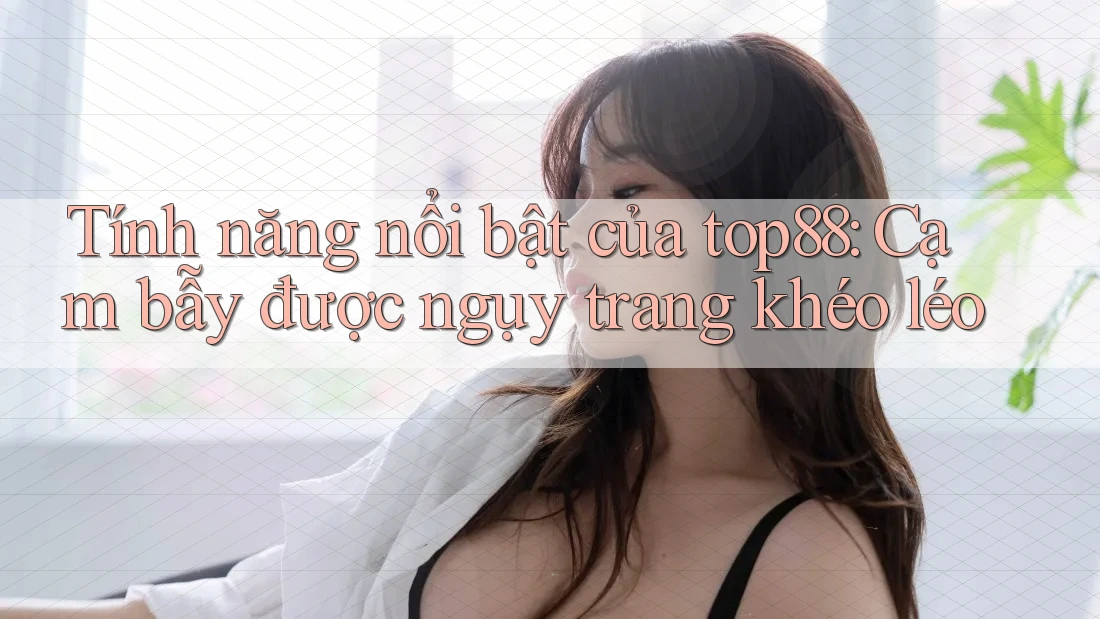 Tính năng nổi bật của top88: Cạm bẫy được ngụy trang khéo léo Tính năng nổi bật của top88: Cạm bẫy được ngụy trang khéo léo