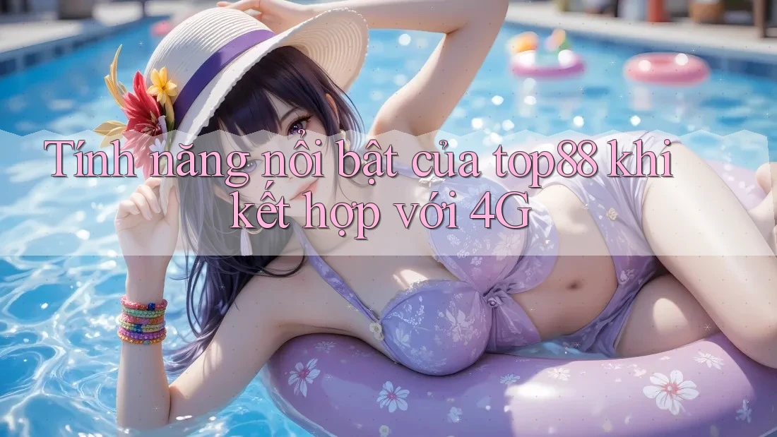 Tính năng nổi bật của top88 khi kết hợp với 4G Tính năng nổi bật của top88 khi kết hợp với 4G
