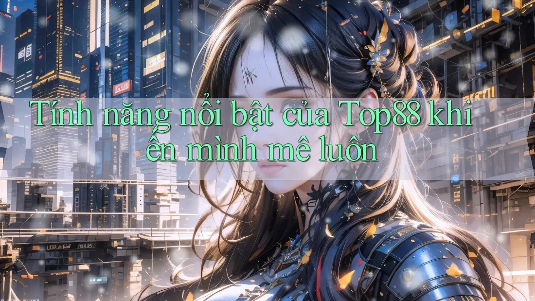 Tính năng nổi bật của Top88 khiến mình mê luôn Tính năng nổi bật của Top88 khiến mình mê luôn