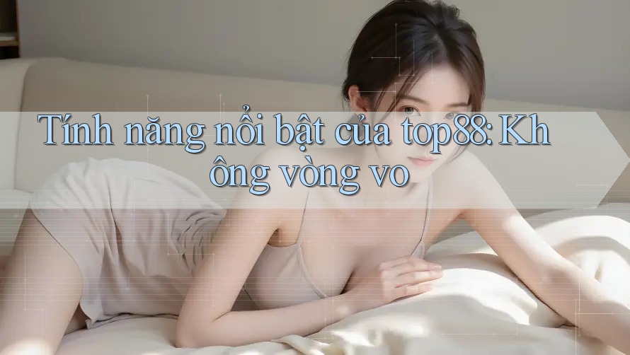 Tính năng nổi bật của top88: Không vòng vo Tính năng nổi bật của top88: Không vòng vo