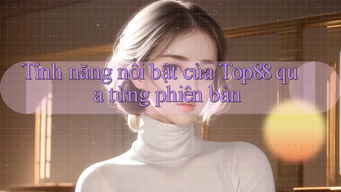 Tính năng nổi bật của Top88 qua từng phiên bản