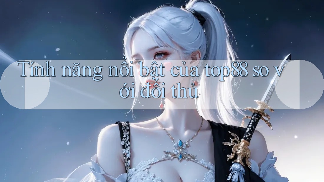 Tính năng nổi bật của top88 so với đối thủ Tính năng nổi bật của top88 so với đối thủ