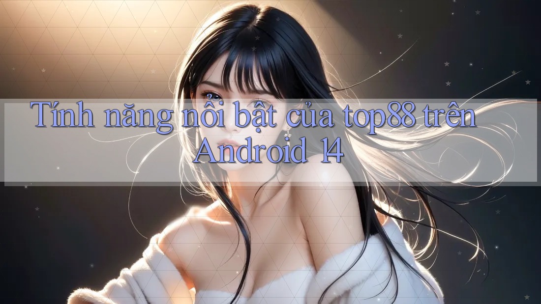 Tính năng nổi bật của top88 trên Android 14