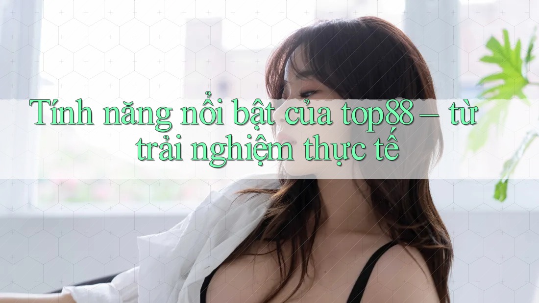 Tính năng nổi bật của top88 – từ trải nghiệm thực tế