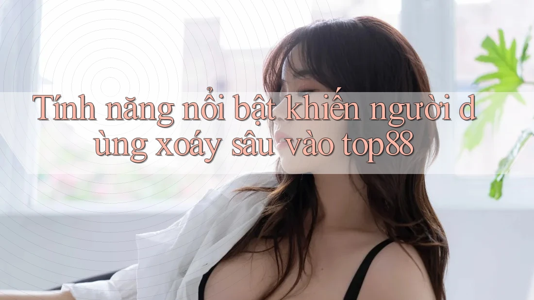 Tính năng nổi bật khiến người dùng xoáy sâu vào top88