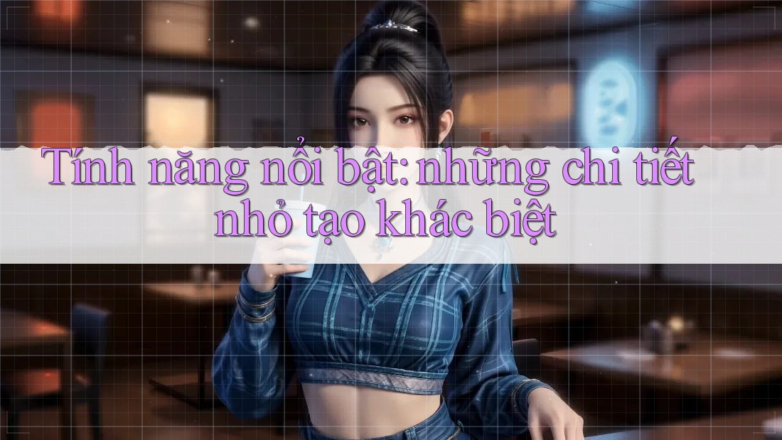 Tính năng nổi bật: những chi tiết nhỏ tạo khác biệt Tính năng nổi bật: những chi tiết nhỏ tạo khác biệt