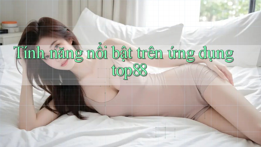 Tính năng nổi bật trên ứng dụng top88 Tính năng nổi bật trên ứng dụng top88