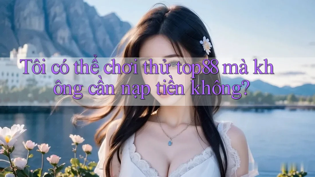Tôi có thể chơi thử top88 mà không cần nạp tiền không?