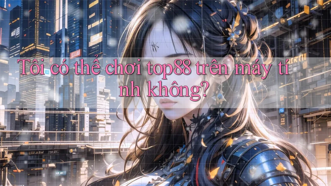 Tôi có thể chơi top88 trên máy tính không?