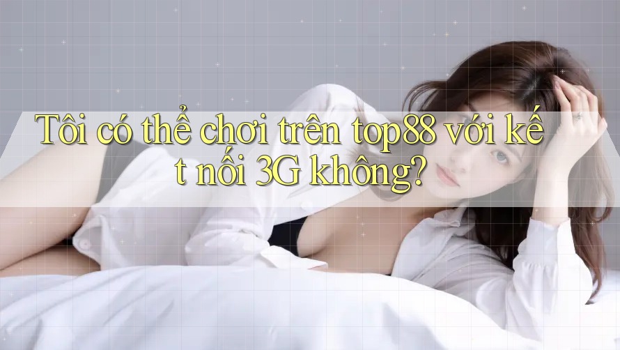 Tôi có thể chơi trên top88 với kết nối 3G không? Tôi có thể chơi trên top88 với kết nối 3G không?