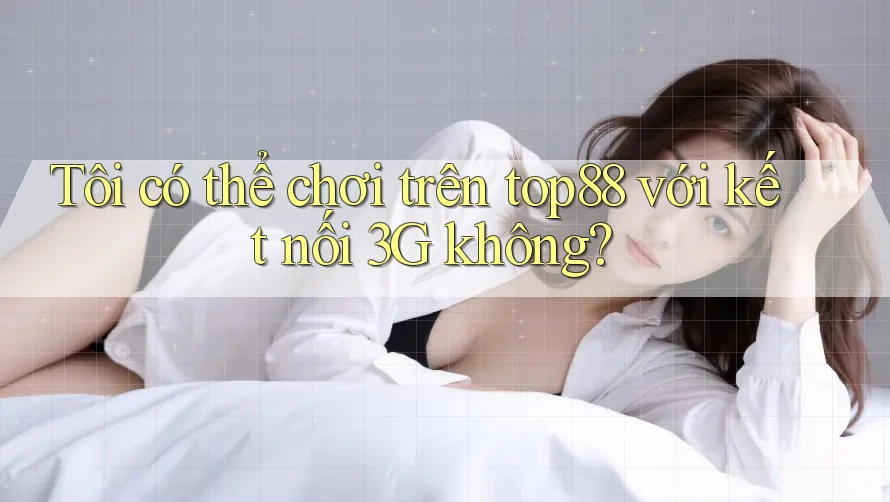 Tôi có thể chơi trên top88 với kết nối 3G không?