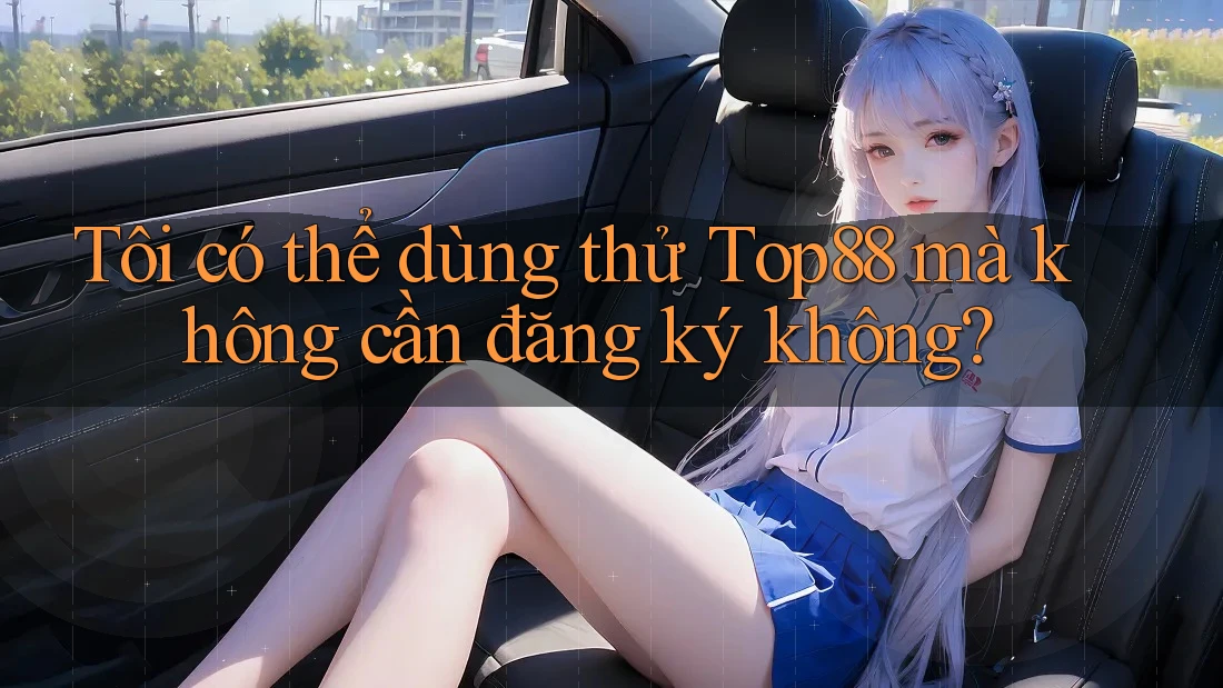 Tôi có thể dùng thử Top88 mà không cần đăng ký không?