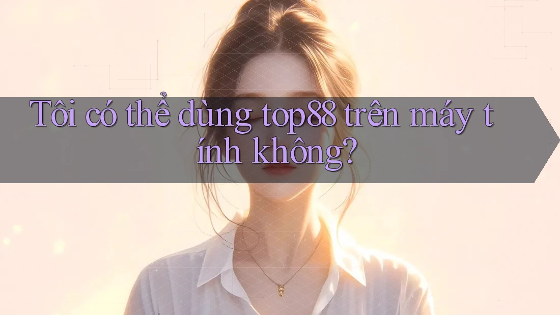 Tôi có thể dùng top88 trên máy tính không? Tôi có thể dùng top88 trên máy tính không?