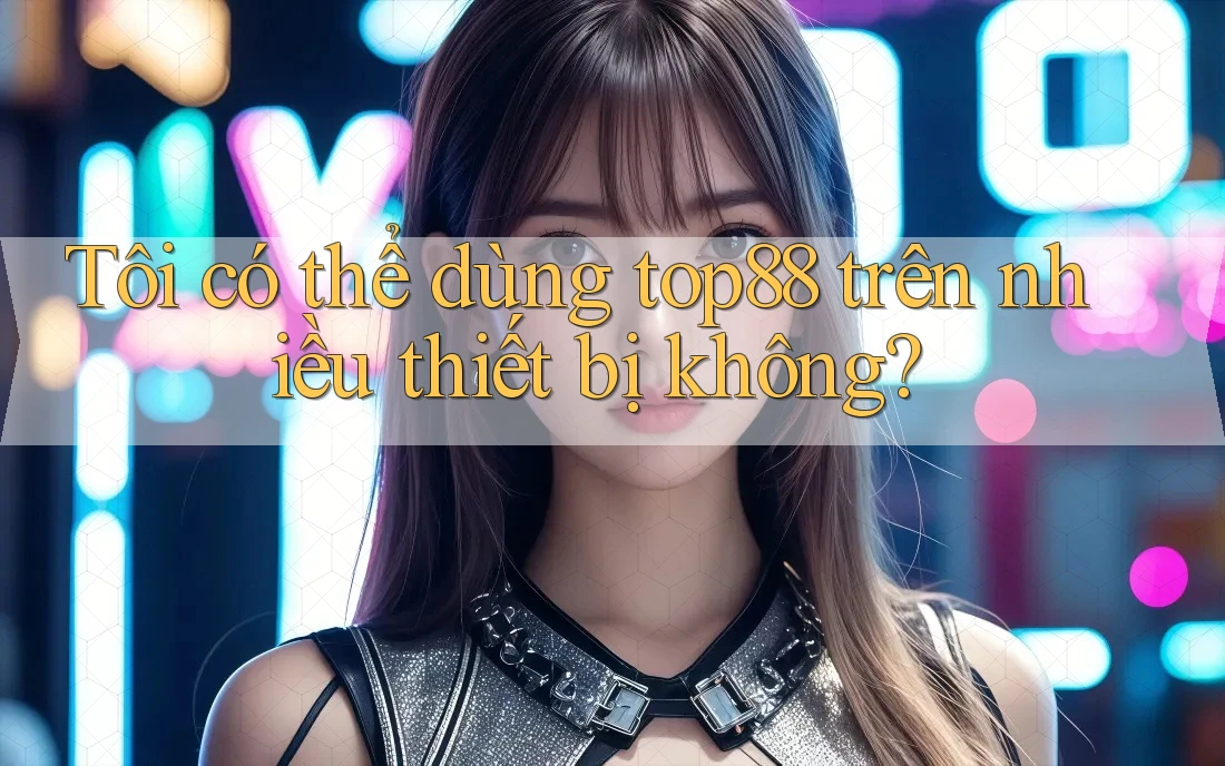 Tôi có thể dùng top88 trên nhiều thiết bị không?