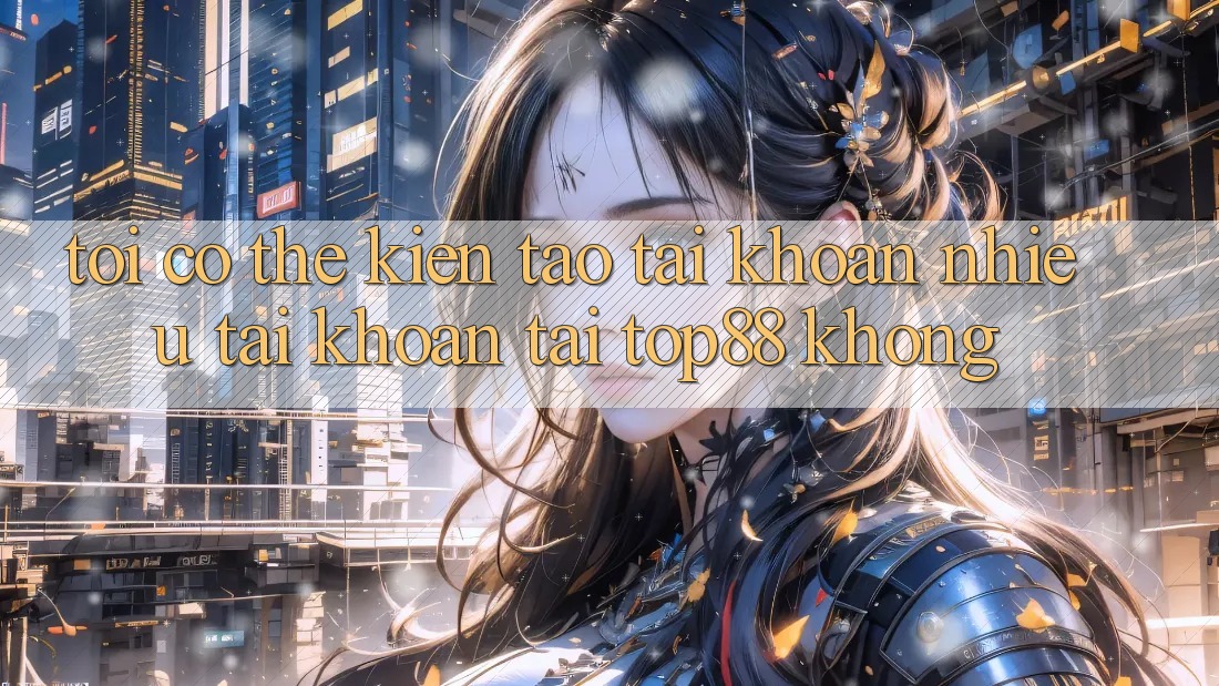 Tôi có thể kiến tạo tài khoản nhiều tài khoản tại Top88 không? Tôi có thể kiến tạo tài khoản nhiều tài khoản tại Top88 không?