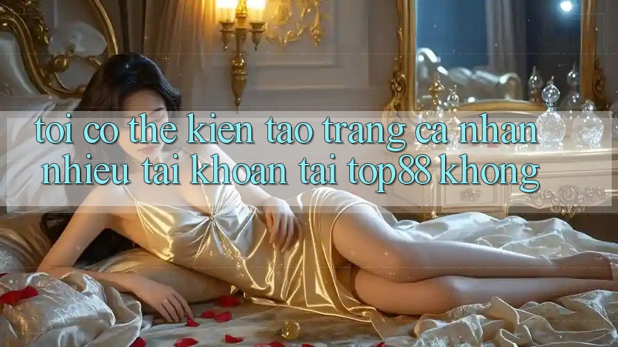 Tôi có thể kiến tạo trang cá nhân nhiều tài khoản tại Top88 không? Tôi có thể kiến tạo trang cá nhân nhiều tài khoản tại Top88 không?