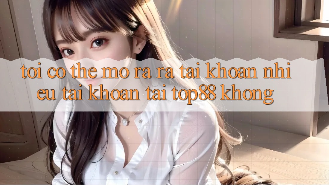 Tôi có thể mở ra ra tài khoản nhiều tài khoản tại Top88 không? Tôi có thể mở ra ra tài khoản nhiều tài khoản tại Top88 không?