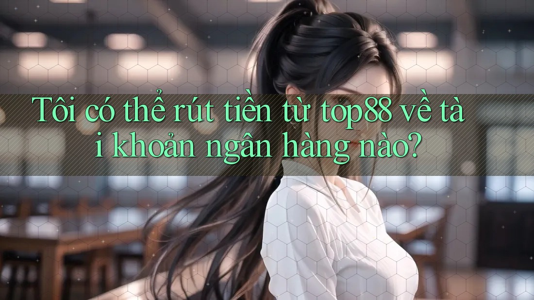 Tôi có thể rút tiền từ top88 về tài khoản ngân hàng nào? Tôi có thể rút tiền từ top88 về tài khoản ngân hàng nào?