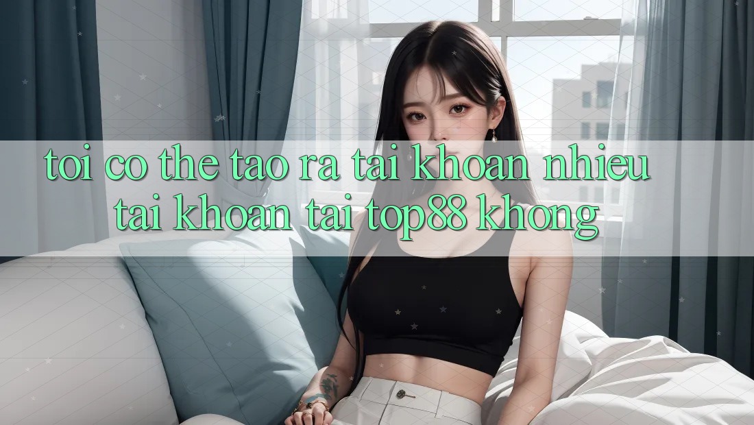 Tôi có thể tạo ra tài khoản nhiều tài khoản tại Top88 không? Tôi có thể tạo ra tài khoản nhiều tài khoản tại Top88 không?