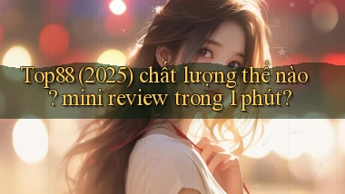 Top88 (2025) chất lượng thế nào mini review trong 1 phút