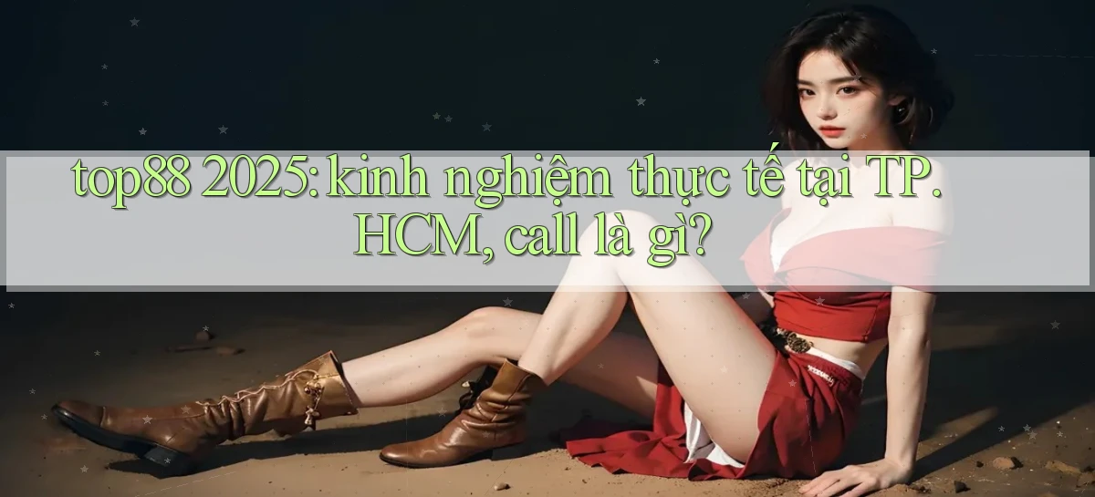 top88 2025 kinh nghiệm thực tế tại TP.HCM, call là gì