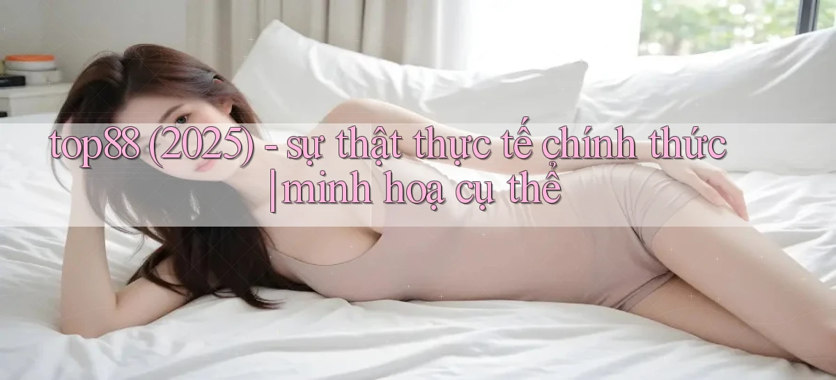 top88 (2025)   sự thật thực tế chính thức minh hoạ cụ thể