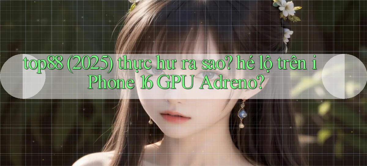 top88 (2025) thực hư ra sao hé lộ trên iPhone 16 GPU Adreno