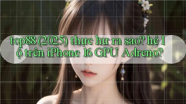 top88 (2025) thực hư ra sao hé lộ trên iPhone 16 GPU Adreno