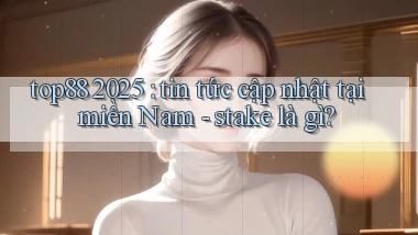 top88 2025 tin tức cập nhật tại miền Nam   stake là gì