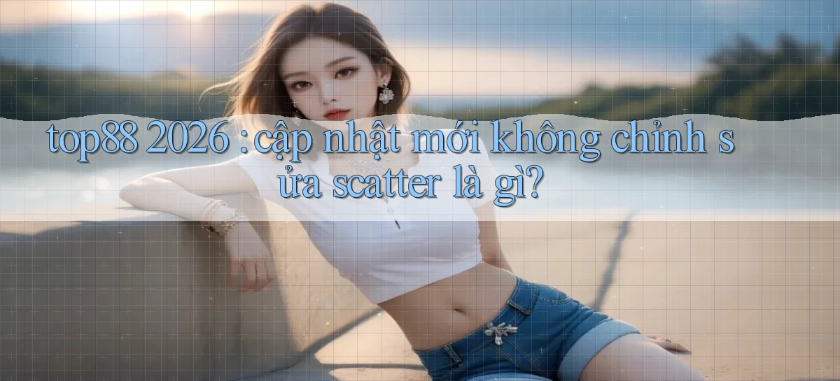 top88 2026 cập nhật mới không chỉnh sửa scatter là gì