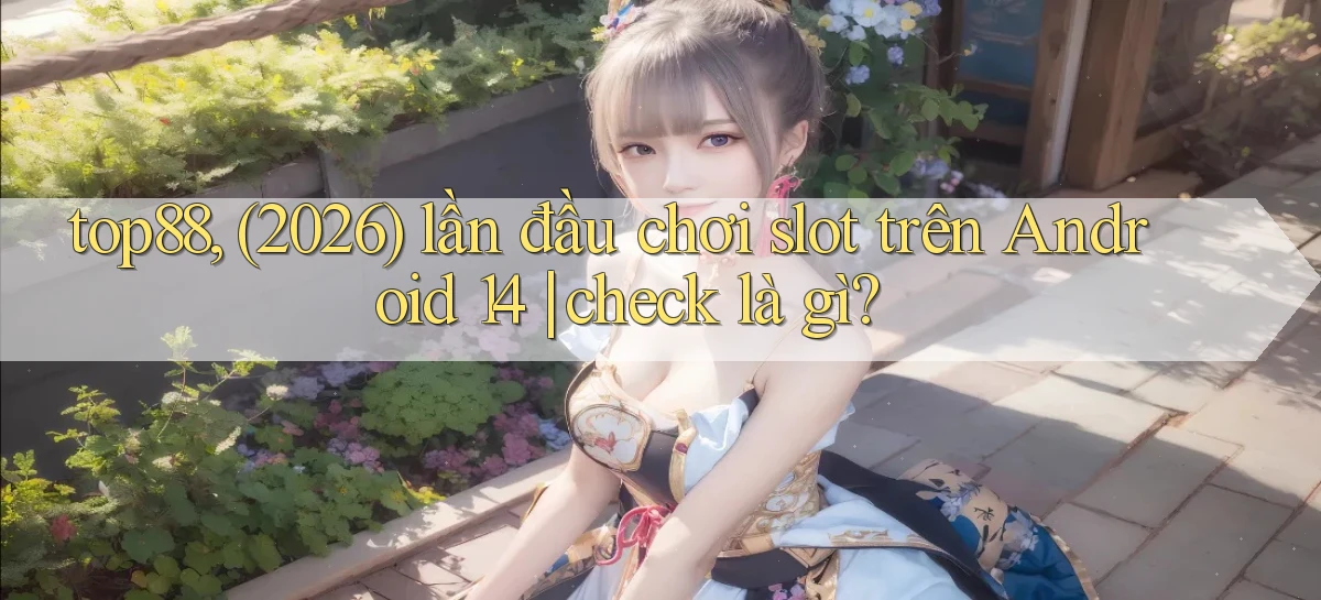 top88, (2026) lần đầu chơi slot trên Android 14 check là gì