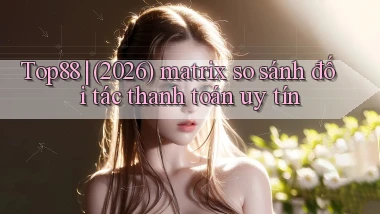Top88 (2026) matrix so sánh đối tác thanh toán uy tín