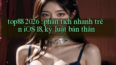 top88 2026 phân tích nhanh trên iOS 18, kỷ luật bản thân