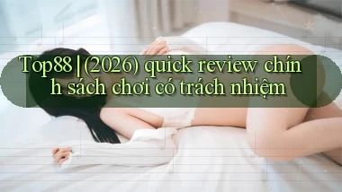 Top88 (2026) quick review chính sách chơi có trách nhiệm