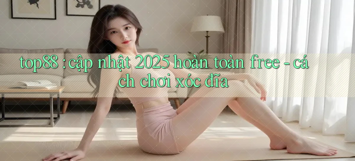 top88 cập nhật 2025 hoàn toàn free   cách chơi xóc đĩa